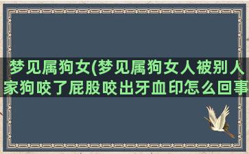 梦见属狗女(梦见属狗女人被别人家狗咬了屁股咬出牙血印怎么回事)