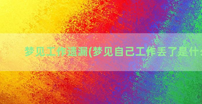 梦见工作遗漏(梦见自己工作丢了是什么意思)