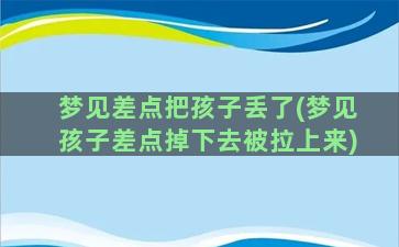 梦见差点把孩子丢了(梦见孩子差点掉下去被拉上来)