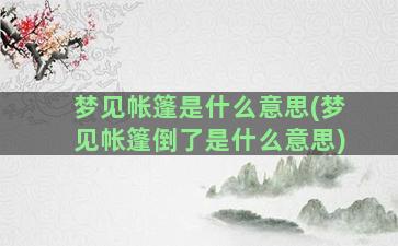 梦见帐篷是什么意思(梦见帐篷倒了是什么意思)