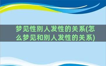 梦见性别人发性的关系(怎么梦见和别人发性的关系)