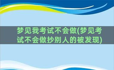 梦见我考试不会做(梦见考试不会做抄别人的被发现)