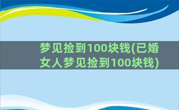 梦见捡到100块钱(已婚女人梦见捡到100块钱)