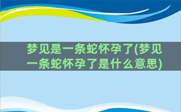 梦见是一条蛇怀孕了(梦见一条蛇怀孕了是什么意思)