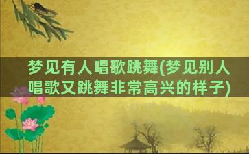 梦见有人唱歌跳舞(梦见别人唱歌又跳舞非常高兴的样子)