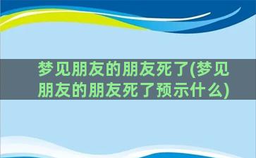 梦见朋友的朋友死了(梦见朋友的朋友死了预示什么)