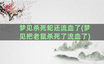 梦见杀死蛇还流血了(梦见把老鼠杀死了流血了)