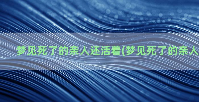 梦见死了的亲人还活着(梦见死了的亲人还没安葬)