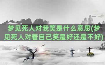 梦见死人对我笑是什么意思(梦见死人对着自己笑是好还是不好)