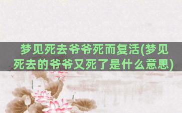 梦见死去爷爷死而复活(梦见死去的爷爷又死了是什么意思)