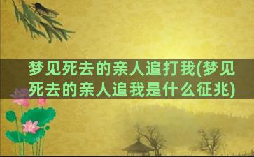 梦见死去的亲人追打我(梦见死去的亲人追我是什么征兆)