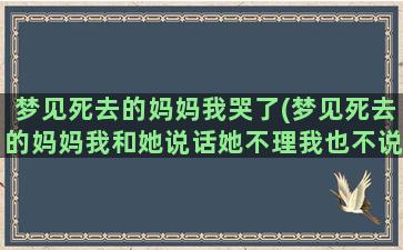 梦见死去的妈妈我哭了(梦见死去的妈妈我和她说话她不理我也不说话)