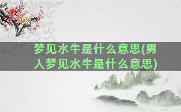 梦见水牛是什么意思(男人梦见水牛是什么意思)