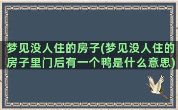 梦见没人住的房子(梦见没人住的房子里门后有一个鸭是什么意思)