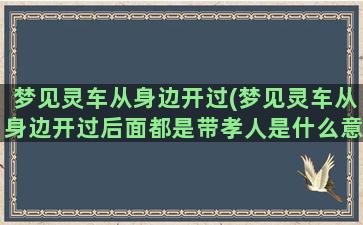 梦见灵车从身边开过(梦见灵车从身边开过后面都是带孝人是什么意思)