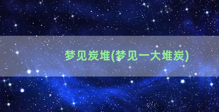 梦见炭堆(梦见一大堆炭)