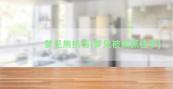 梦见熊抓伤(梦见被熊抓住手)