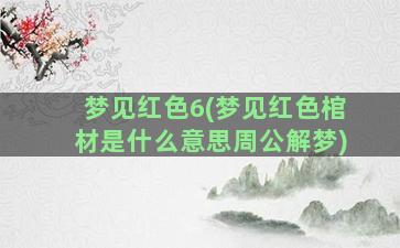 梦见红色6(梦见红色棺材是什么意思周公解梦)