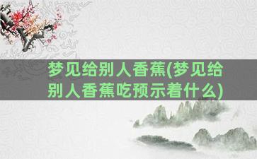 梦见给别人香蕉(梦见给别人香蕉吃预示着什么)