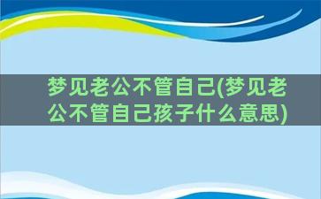 梦见老公不管自己(梦见老公不管自己孩子什么意思)