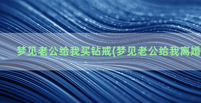 梦见老公给我买钻戒(梦见老公给我离婚了啥意思)