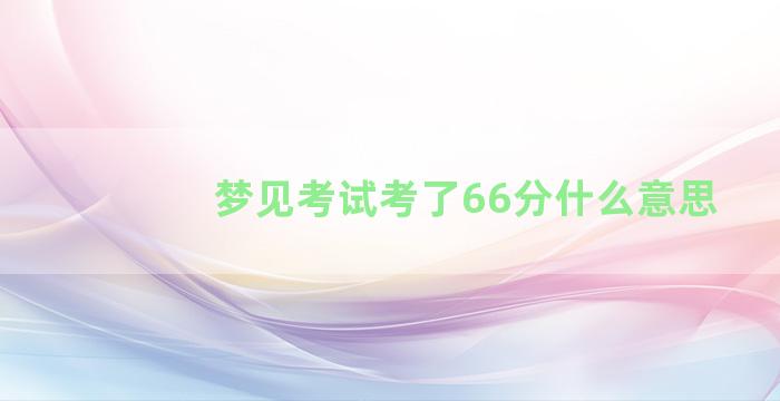 梦见考试考了66分什么意思