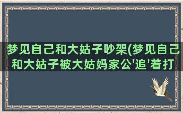 梦见自己和大姑子吵架(梦见自己和大姑子被大姑妈家公'追'着打周公解梦)