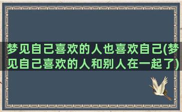 梦见自己喜欢的人也喜欢自己(梦见自己喜欢的人和别人在一起了)