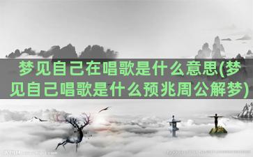 梦见自己在唱歌是什么意思(梦见自己唱歌是什么预兆周公解梦)