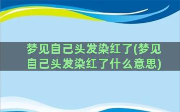 梦见自己头发染红了(梦见自己头发染红了什么意思)