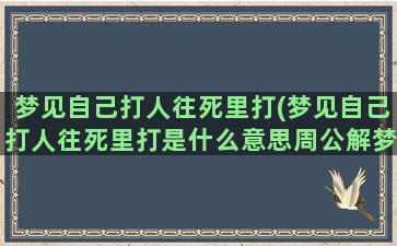 梦见自己打人往死里打(梦见自己打人往死里打是什么意思周公解梦)