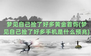 梦见自己捡了好多黄金首饰(梦见自己捡了好多手机是什么预兆)