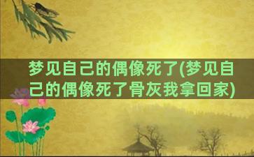 梦见自己的偶像死了(梦见自己的偶像死了骨灰我拿回家)