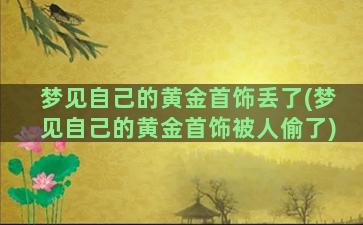 梦见自己的黄金首饰丢了(梦见自己的黄金首饰被人偷了)