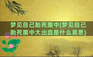 梦见自己胎死腹中(梦见自己胎死腹中大出血是什么意思)