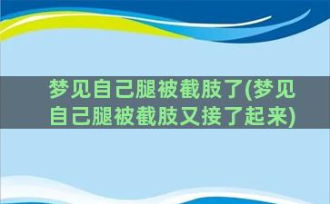 梦见自己腿被截肢了(梦见自己腿被截肢又接了起来)