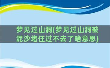 梦见过山洞(梦见过山洞被泥沙堵住过不去了啥意思)