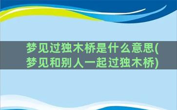 梦见过独木桥是什么意思(梦见和别人一起过独木桥)