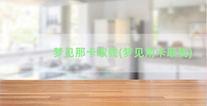 梦见那卡取钱(梦见用卡取钱)