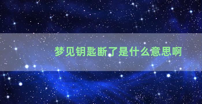 梦见钥匙断了是什么意思啊