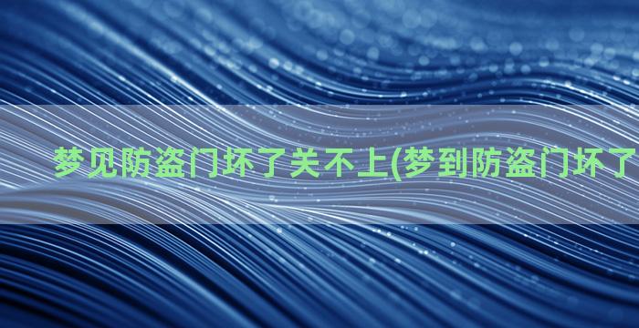 梦见防盗门坏了关不上(梦到防盗门坏了怎么回事)