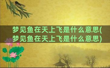 梦见鱼在天上飞是什么意思(梦见鱼在天上飞是什么意思)