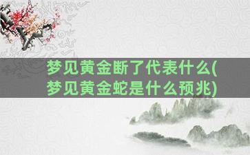 梦见黄金断了代表什么(梦见黄金蛇是什么预兆)