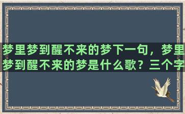 梦里梦到醒不来的梦下一句，梦里梦到醒不来的梦是什么歌？三个字