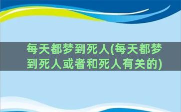 每天都梦到死人(每天都梦到死人或者和死人有关的)