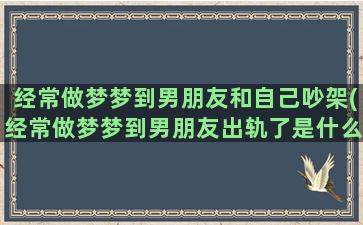 经常做梦梦到男朋友和自己吵架(经常做梦梦到男朋友出轨了是什么意思)