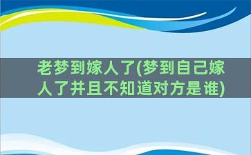 老梦到嫁人了(梦到自己嫁人了并且不知道对方是谁)