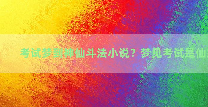 考试梦到神仙斗法小说？梦见考试是仙家显灵嘛