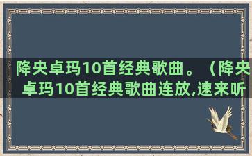 降央卓玛10首经典歌曲。（降央卓玛10首经典歌曲连放,速来听听）(降央卓玛10首经典歌曲连放)