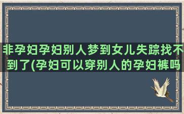 非孕妇孕妇别人梦到女儿失踪找不到了(孕妇可以穿别人的孕妇裤吗)